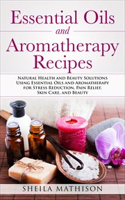 Essential oils and aromatherapy recipes. Natural Health & Beauty Solutions Using Essential Oils & Aromatherapy for Stress Reduction, Pain Rel cover image