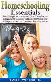 Homeschooling essentials : how to navigate the pros and cons, choose curriculum, and get organized using unique and established strategies for making your homeschool experience a rewarding journey cover image