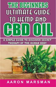 The beginners ultimate guide to hemp and cbd oil. A Simple Guide to Discover Secret Therapy of the Human Body cover image