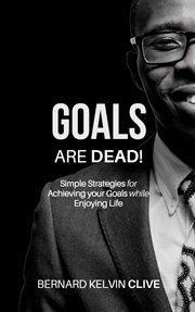 Goals are dead!. Simple Strategies for Achieving your Goals while Enjoying Life cover image