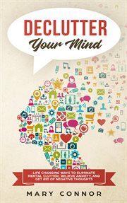 Declutter your mind : life changing ways to eliminate mental clutter, relieve anxiety, and get rid of negative thoughts cover image
