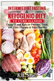 Intermittent fasting and ketogenic diet to cure illness. Using IF and Keto to Prevent, Treat, and Cure Disease & Stay Healthy cover image
