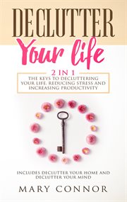 Declutter your life: 2 in 1: the keys to decluttering your life, reducing stress and increasing p. Includes Declutter Your Home and Declutter Your Mind cover image