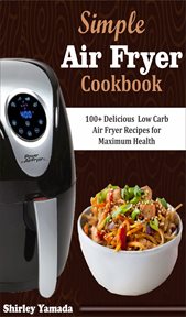 Simple air fryer cookbook. 100+ Delicious Low Carb Air Fryer Recipes for Maximum Health cover image