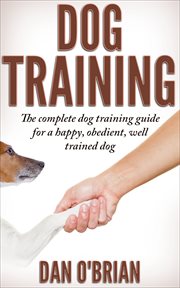 Dog training. The Complete Dog Training Guide For A Happy, Obedient, Well Trained Dog cover image