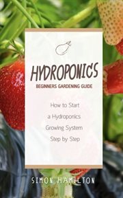 Hydroponics beginners gardening guide. How to Start a Hydroponics Growing System Step by Step cover image