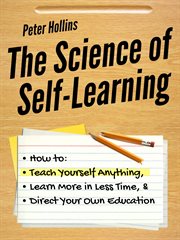 The science of self-learning. How to Teach Yourself Anything, Learn More in Less Time, and Direct Your Own Education cover image