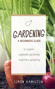 Gardening. A beginners guide to organic vegetable gardening, beginners gardening cover image