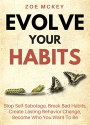 Evolve your habits : stop self-sabotage, break bad habits, create lasting behavior change, become who you want to be cover image