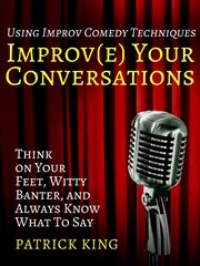 Improve your conversations. Think on Your Feet, Witty Banter, and Always Know What To Say with Improv Comedy Techniques cover image