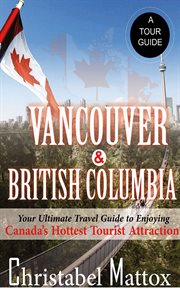 Vancouver and british columbia. Your Ultimate Travel Guide to Enjoying Canada's Hottest Tourist Destination cover image