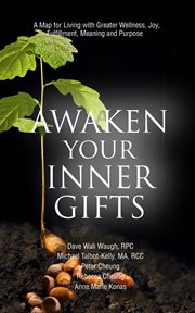 Awakening your inner gifts. A Map for Living with Greater Wellness, Joy, Contentment, Meaning and Purpose cover image