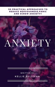 Anxiety. 5O Practical Approaches To Reduce Nervousness,Panic And SCREW Anxiety! cover image