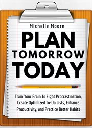Plan tomorrow today. Train Your Brain To Fight Procrastination, Create Optimized To-Do Lists, Enhance Productivity, & Pra cover image