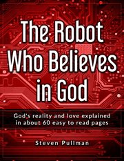 The robot who believes in god. God's reality and love explained in about 60 easy to read pages cover image