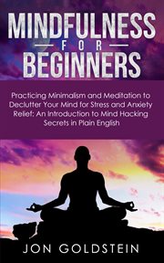 Mindfulness for beginners. Practicing Minimalism & Meditation to Declutter Your Mind for Stress & Anxiety Relief: An Introducti cover image