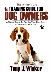 The in-home dog training guide for dog owners. A Simple Guide To Training Your New Dog Professionally At Home cover image