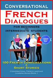 Conversational french dialogues for beginners and intermediate students. 100 French Conversations and Short Stories (Conversational French Language Learning Books - Book 1) cover image