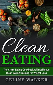 Clean eating. The Clean Eating Cookbook with Delicious Clean Eating Recipes for Weight Loss cover image