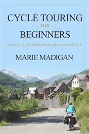 Cycle touring for beginners. A Guide To Exploring Near And Far By Bicycle cover image