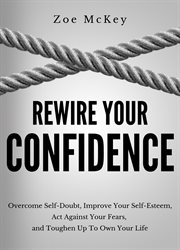 Rewire your confidence. Overcome Self-Doubt, Improve Your Self-Esteem, Act Against Your Fears, cover image