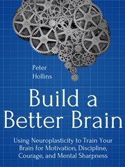 Build a better brain. Using Everyday Neuroscience to Train Your Brain for Motivation, Discipline, Courage, & Mental Sharpn cover image
