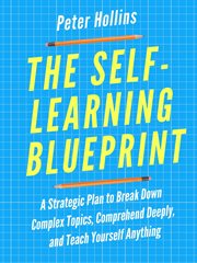 The self-learning blueprint. A Strategic Plan to Break Down Complex Topics, Comprehend Deeply, and Teach Yourself Anything cover image