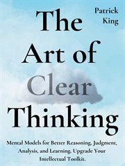 The art of clear thinking. Mental Models for Better Reasoning, Judgment, Analysis, & Learning. Upgrade Your Intellectual Toolki cover image