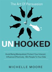 Unhooked. Avoid Being Manipulated, Protect Your Interest, Influence Effectively, Win People To Your Side - The cover image