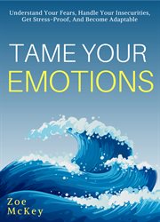 Tame your emotions. Understand Your Fears, Handle Your Insecurities, Get Stress-Proof, And Become Adaptable cover image