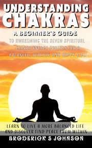Understanding chakras. A Beginner's Guide To Awakening The Seven Spiritual Chakra Energy Portals for a Balanced, Healthy, & cover image