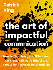 The art of impactful communication. How to Genuinely and Effectively Connect, Talk to be Heard, and Create Remarkable Relationships cover image
