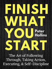 Finish what you start. The Art of Following Through, Taking Action, Executing, & Self-Discipline cover image