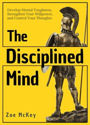 The disciplined mind. Develop Mental Toughness, Strengthen Your Willpower, and Control Your Thoughts cover image