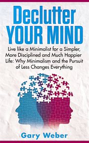 Declutter your mind. Live like a Minimalist for a Simpler, More Disciplined and Much Happier Life: Why Minimalism and the cover image