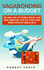 Vagabonding on a budget. The New Art of World Travel and True Freedom: Live on Your Own Terms Without Being Rich cover image