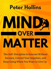 Mind over matter. The Self-Discipline to Execute Without Excuses, Control Your Impulses, & Keep Going When You Want to cover image