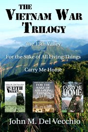 The Vietnam War Trilogy : The 13th Valley, For the Sake of All Living Things, and Carry Me Home cover image
