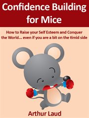 Confidence building for mice. How to Raise your Self Esteem and Conquer the World ...even if you are a bit on the timid side cover image