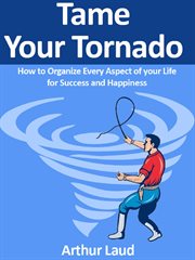 Tame your tornado. How to Organize Every Aspect of your Life for Success and Happiness cover image