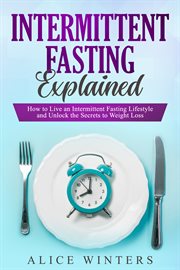 Intermittent fasting explained. How to Live an Intermittent Fasting Lifestyle and Unlock the Secrets to Weight Loss cover image