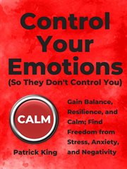 Control your emotions. Gain Balance, Resilience, and Calm; Find Freedom from Stress, Anxiety, and Negativity cover image