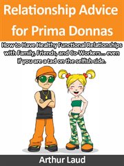 Relationship advice for prima donnas. How to Have Healthy Functional Relationships with Family, Friends, and Co-Workers... even if you are cover image