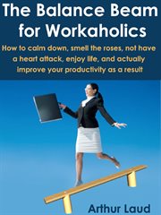 The balance beam for workaholics. How to calm down, smell the roses, not have a heart attack, enjoy life, & actually improve your prod cover image