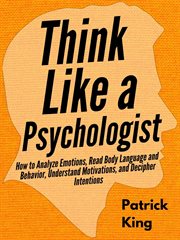 Think like a psychologist : how to analyze emotions, read body language and behavior, understand motivations, and decipher intentions cover image