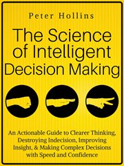 The science of intelligent decision making : how to think more clearly, save your time, and maximize your happiness. destroy indecision! cover image