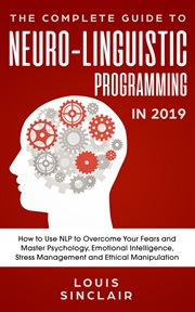 The complete guide to neuro-linguistic programming in 2019. How to Use NLP to Overcome Your Fears and Master Psychology, Emotional Intelligence, Stress Manageme cover image