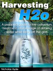 Harvesting h2o. A Prepper'S Guide To The Collection, Treatment, & Storage Of Drinking Water While Living Off The Gri cover image