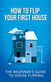 How to flip your first house. The Beginner's Guide To House Flipping cover image