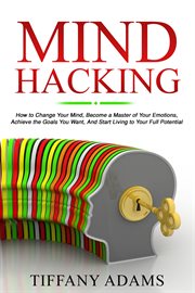 Mind hacking. How to Change Your Mind, Become a Master of Your Emotions, Achieve the Goals You Want, & Start Livin cover image